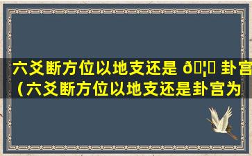 六爻断方位以地支还是 🦊 卦宫（六爻断方位以地支还是卦宫为 🍁 准）